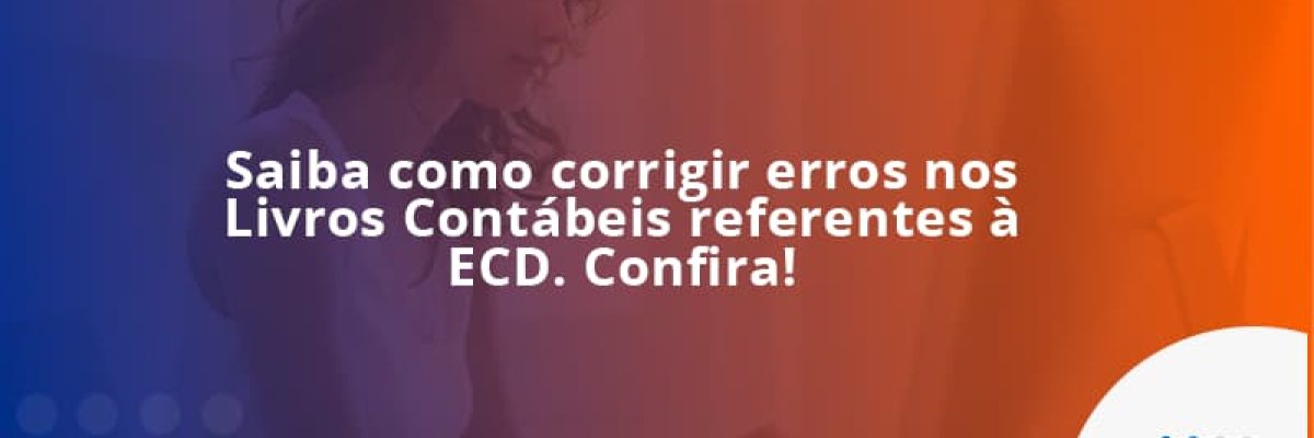 Saiba como corrigir erros nos Livros Contábeis referentes à ECD. Confira!