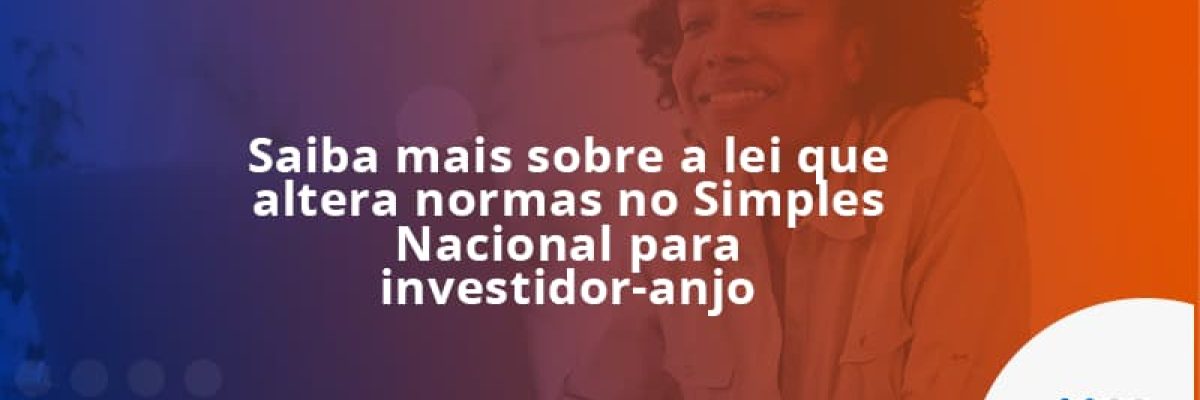 Saiba mais sobre a lei que altera normas no Simples Nacional para investidor-anjo