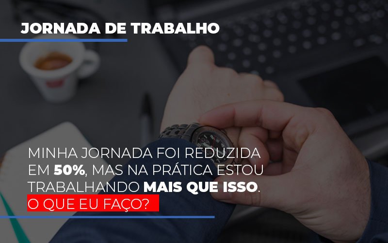 minha-jornada-foi-reduzida-em-50-mas-na-pratica-estou-trabalhando-mais-do-que-iss-o-que-eu-faco - Minha jornada foi reduzida em 50%, mas na prática estou trabalhando mais que isso. O que eu faço? minha-jornada-foi-reduzida-em-50-mas-na-pratica-estou-trabalhando-mais-do-que-iss-o-que-eu-faco - Minha jornada foi reduzida em 50%, mas na prática estou trabalhando mais que isso. O que eu faço?