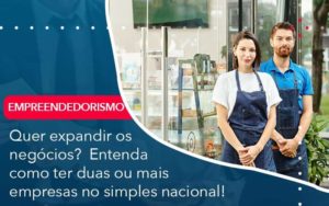 Quer Expandir Os Negocios Entenda Como Ter Duas Ou Mais Empresas No Simples Nacional - Contabilidade em São Paulo - SP | Contabilidade Real