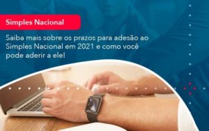 Saiba Mais Sobre Os Prazos Para Adesao Ao Simples Nacional Em 2021 E Como Voce Pode Aderir A Ele 1 - Contabilidade em São Paulo - SP | Contabilidade Real