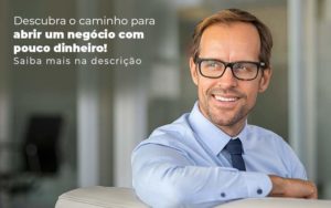 Descubra O Caminho Para Abrir Um Negocio Com Pouco Dinheiro Post 1 - Contabilidade na Zona Sul
