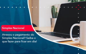Atrasou O Pagamento Do Simples Nacional Saiba O Que Fazer Para Ficar Em Dia 1 - Contabilidade na Zona Sul