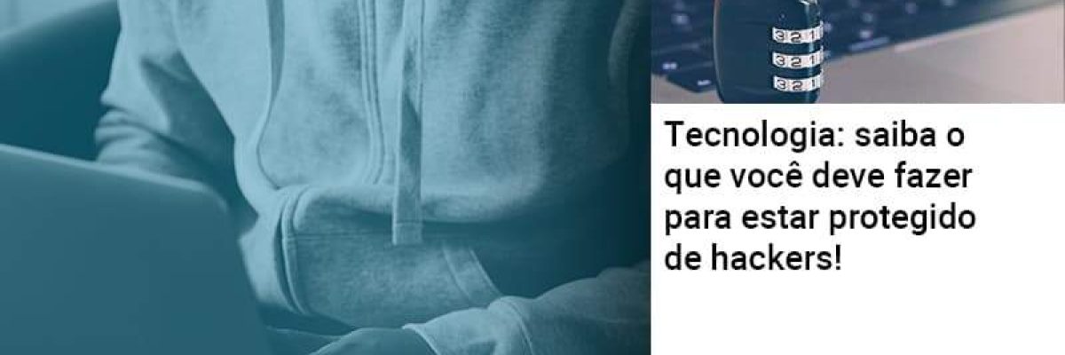 Tecnologia: saiba o que você deve fazer para estar protegido de hackers!